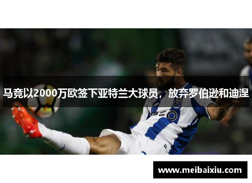 马竞以2000万欧签下亚特兰大球员，放弃罗伯逊和迪涅