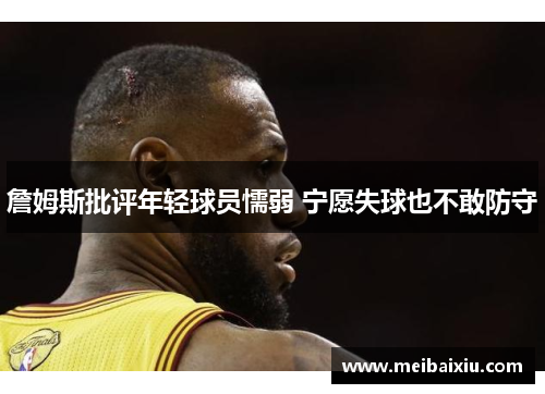 詹姆斯批评年轻球员懦弱 宁愿失球也不敢防守